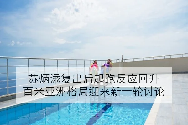 苏炳添复出后起跑反应回升 百米亚洲格局迎来新一轮讨论