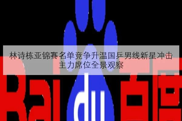 林诗栋亚锦赛名单竞争升温国乒男线新星冲击主力席位全景观察