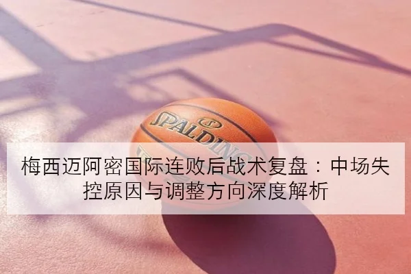 梅西迈阿密国际连败后战术复盘：中场失控原因与调整方向深度解析